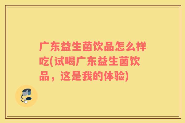 广东益生菌饮品怎么样吃(试喝广东益生菌饮品，这是我的体验)