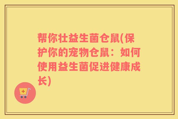 帮你壮益生菌仓鼠(保护你的宠物仓鼠：如何使用益生菌促进健康成长)