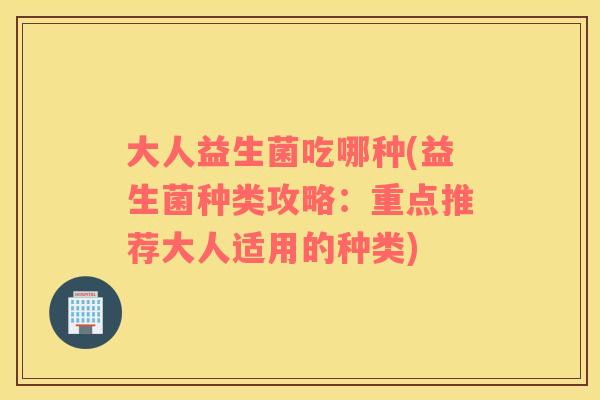 大人益生菌吃哪种(益生菌种类攻略：重点推荐大人适用的种类)