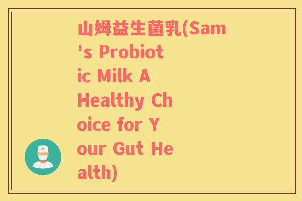 山姆益生菌乳(Sam's Probiotic Milk A Healthy Choice for Your Gut Health) 山姆益生菌乳(Sam's Probiotic Milk A Healthy Choice for Your Gut Health)