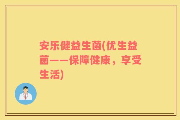 安乐健益生菌(优生益菌——保障健康,享受生活) 安乐健益生菌(优生益菌——保障健康,享受生活)
