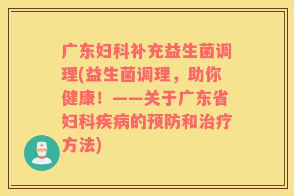 广东妇科补充益生菌调理(益生菌调理，助你健康！——关于广东省妇科疾病的预防和治疗方法)
