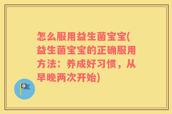 怎么服用益生菌宝宝(益生菌宝宝的正确服用方法：养成好习惯，从早晚两次开始)