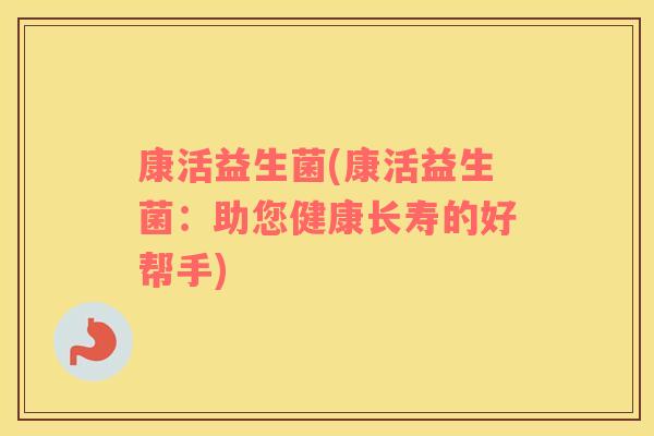 康活益生菌(康活益生菌:助您健康长寿的好帮手) 康活益生菌(康活益生菌:助您健康长寿的好帮手)