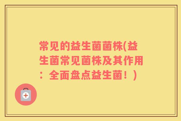 常见的益生菌菌株(益生菌常见菌株及其作用：全面盘点益生菌！)