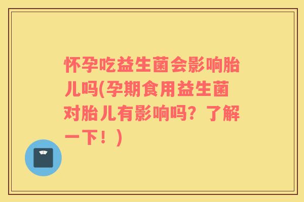 怀孕吃益生菌会影响胎儿吗(孕期食用益生菌对胎儿有影响吗？了解一下！)