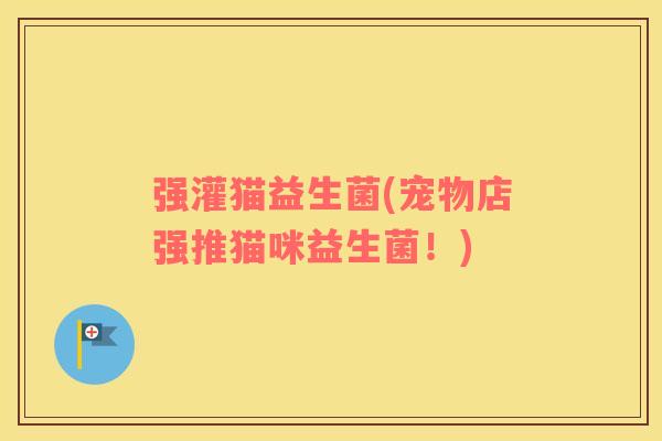 强灌猫益生菌(宠物店强推猫咪益生菌！)