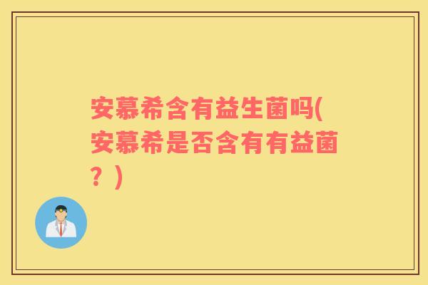 安慕希含有益生菌吗(安慕希是否含有有益菌？)