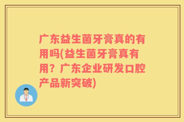 广东益生菌牙膏真的有用吗(益生菌牙膏真有用？广东企业研发口腔产品新突破)