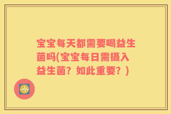 宝宝每天都需要喝益生菌吗(宝宝每日需摄入益生菌?如此重要?) 宝宝每天都需要喝益生菌吗(宝宝每日需摄入益生菌?如此重要?)