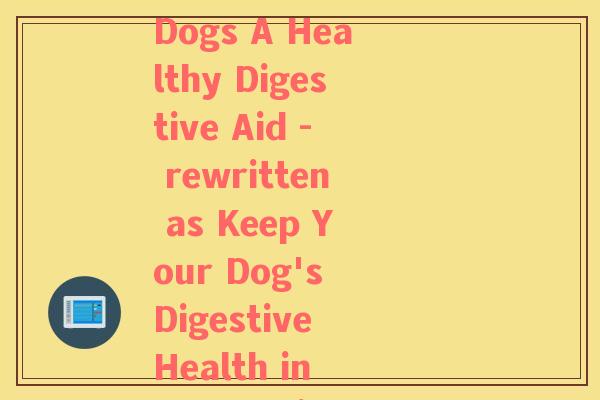 布拉迪益生菌 狗(Brady Probiotics for Dogs A Healthy Digestive Aid - rewritten as Keep Your Dog's Digestive Health in Check with Brady Probiotics) 布拉迪益生菌 狗(Brady Probiotics for Dogs A Healthy Digestive Aid - rewritten as Keep Your Dog's Digestive Health in Check with Brady Probiotics)