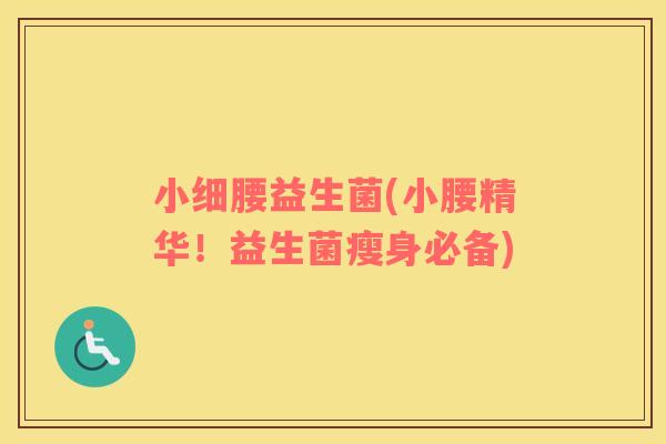 小细腰益生菌(小腰精华！益生菌瘦身必备)