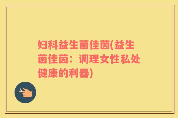 妇科益生菌佳茵(益生菌佳茵：调理女性私处健康的利器)