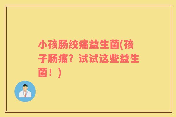 小孩肠绞痛益生菌(孩子肠痛？试试这些益生菌！)