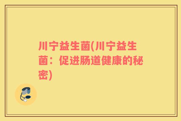 川宁益生菌(川宁益生菌：促进肠道健康的秘密)