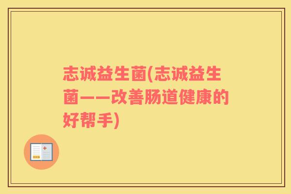 志诚益生菌(志诚益生菌——改善肠道健康的好帮手)