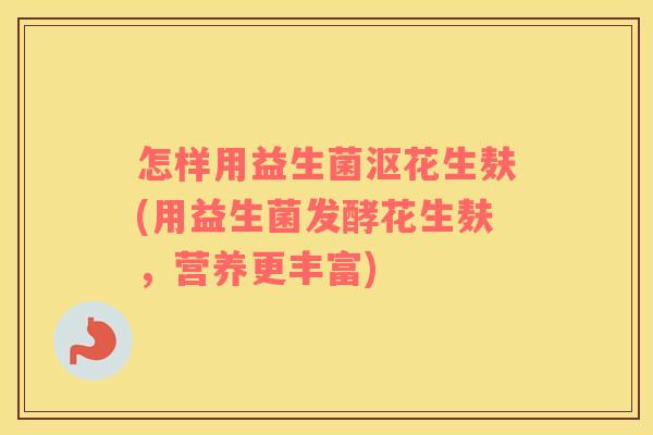 怎样用益生菌沤花生麸(用益生菌发酵花生麸，营养更丰富)