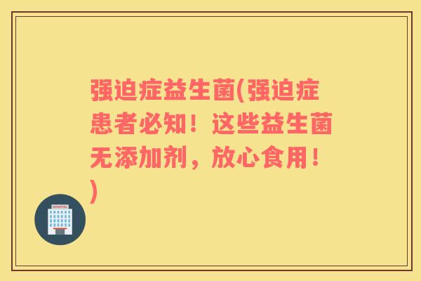 强迫症益生菌(强迫症患者必知！这些益生菌无添加剂，放心食用！)