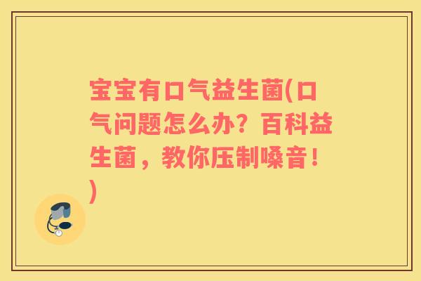 宝宝有口气益生菌(口气问题怎么办？百科益生菌，教你压制嗓音！)