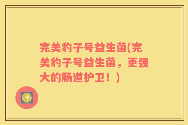 完美豹子号益生菌(完美豹子号益生菌,更强大的肠道护卫!) 完美豹子号益生菌(完美豹子号益生菌,更强大的肠道护卫!)