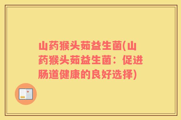 山药猴头茹益生菌(山药猴头茹益生菌：促进肠道健康的良好选择)