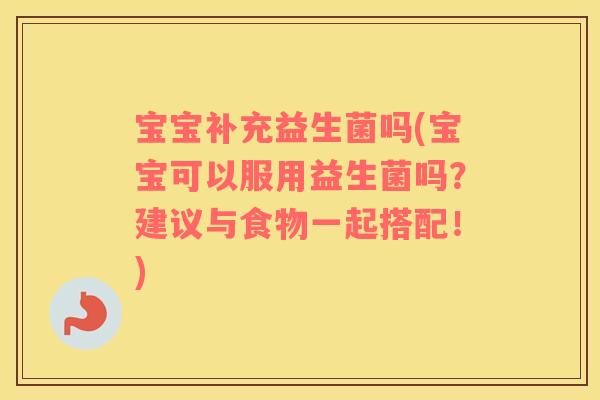 宝宝补充益生菌吗(宝宝可以服用益生菌吗？建议与食物一起搭配！)
