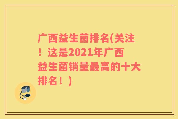 广西益生菌排名(关注！这是2021年广西益生菌销量最高的十大排名！)