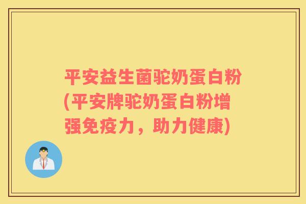 平安益生菌驼奶蛋白粉(平安牌驼奶蛋白粉增强免疫力，助力健康)