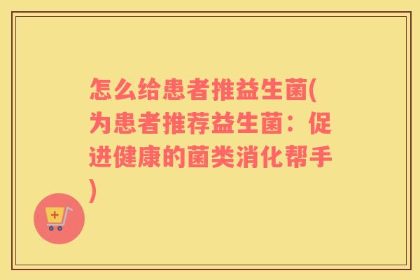 怎么给患者推益生菌(为患者推荐益生菌：促进健康的菌类消化帮手)