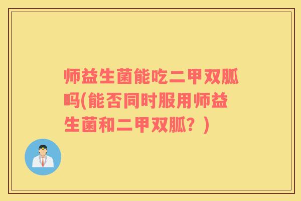 师益生菌能吃二甲双胍吗(能否同时服用师益生菌和二甲双胍？)