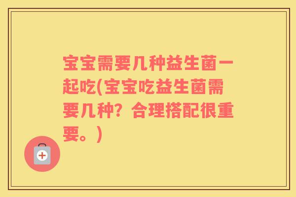 宝宝需要几种益生菌一起吃(宝宝吃益生菌需要几种？合理搭配很重要。)