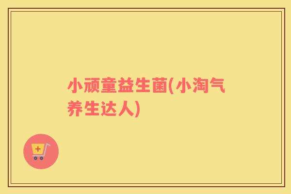 小顽童益生菌(小淘气养生达人)