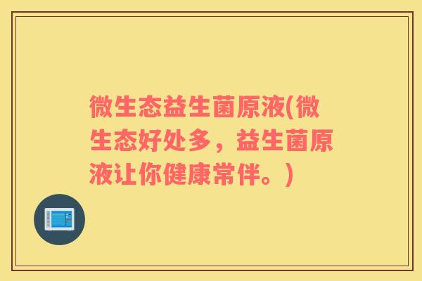 微生态益生菌原液(微生态好处多,益生菌原液让你健康常伴。) 微生态益生菌原液(微生态好处多,益生菌原液让你健康常伴。)