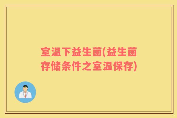 室温下益生菌(益生菌存储条件之室温保存)