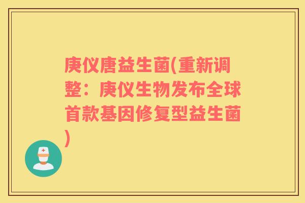 庚仪唐益生菌(重新调整:庚仪生物发布全球基因修复型益生菌) 庚仪唐益生菌(重新调整:庚仪生物发布全球基因修复型益生菌)