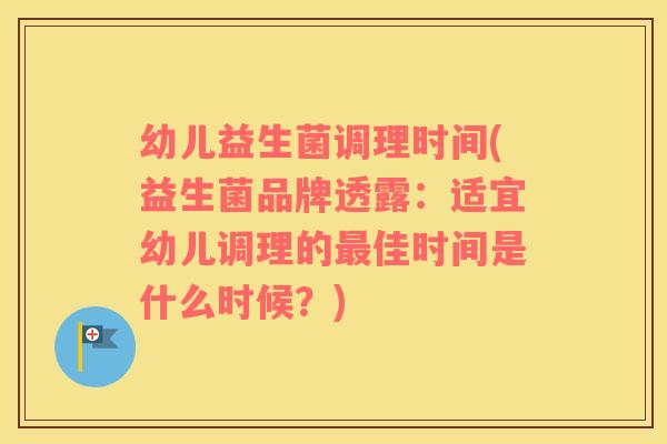 幼儿益生菌调理时间(益生菌品牌透露:适宜幼儿调理的佳时间是什么时候?) 幼儿益生菌调理时间(益生菌品牌透露:适宜幼儿调理的佳时间是什么时候?)