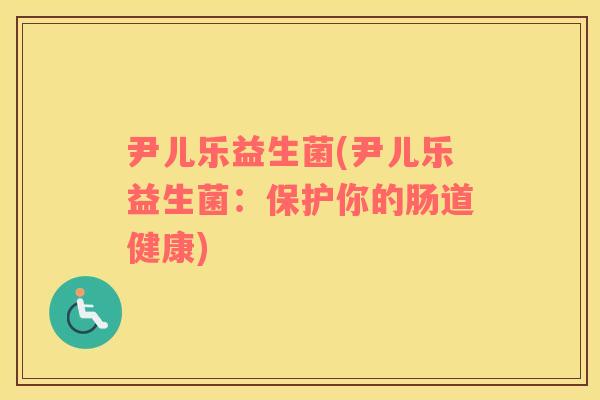 尹儿乐益生菌(尹儿乐益生菌:保护你的肠道健康) 尹儿乐益生菌(尹儿乐益生菌:保护你的肠道健康)