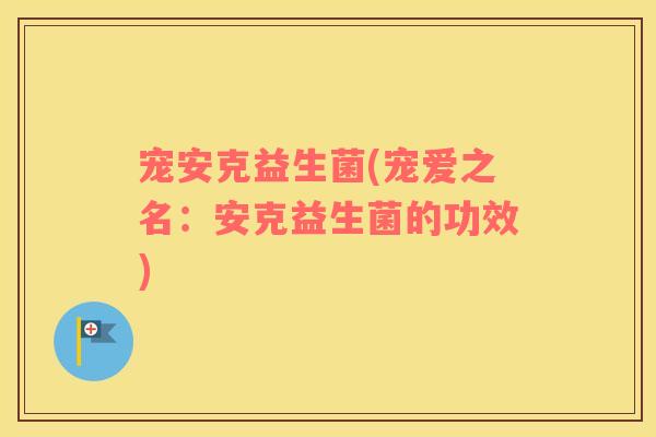 宠安克益生菌(宠爱之名：安克益生菌的功效)