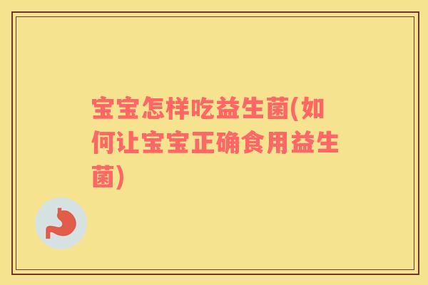 宝宝怎样吃益生菌(如何让宝宝正确食用益生菌)