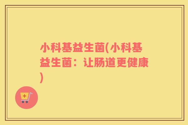 小科基益生菌(小科基益生菌：让肠道更健康)