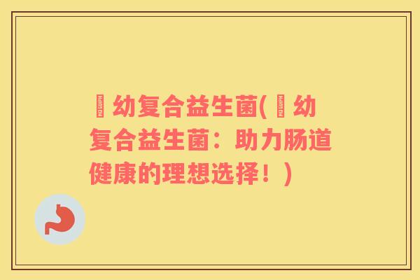 徳幼复合益生菌(徳幼复合益生菌:助力肠道健康的理想选择!) 徳幼复合益生菌(徳幼复合益生菌:助力肠道健康的理想选择!)