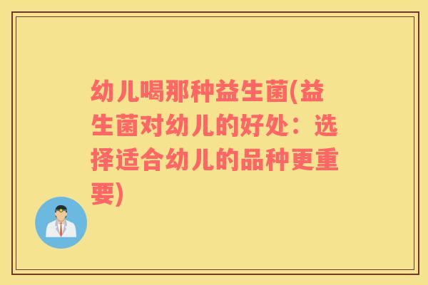 幼儿喝那种益生菌(益生菌对幼儿的好处：选择适合幼儿的品种更重要)