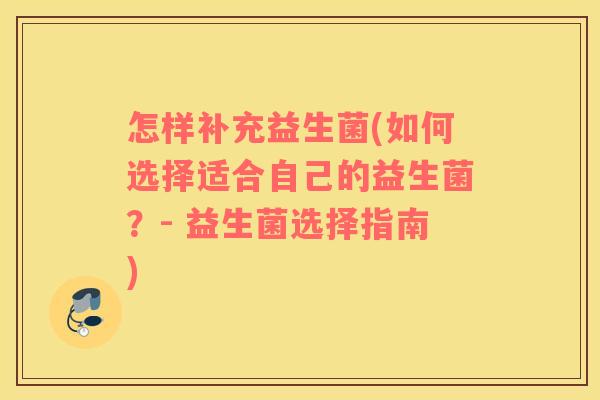 怎样补充益生菌(如何选择适合自己的益生菌？- 益生菌选择指南)