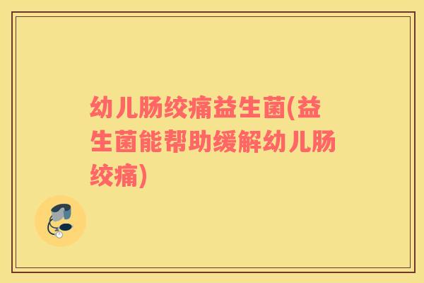 幼儿肠绞痛益生菌(益生菌能帮助缓解幼儿肠绞痛)