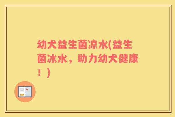 幼犬益生菌凉水(益生菌冰水，助力幼犬健康！)