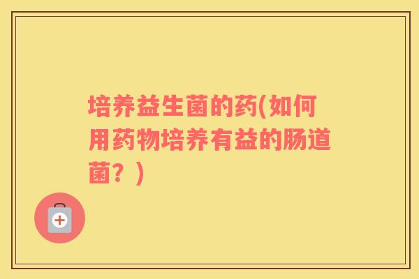 培养益生菌的药(如何用药物培养有益的肠道菌？)