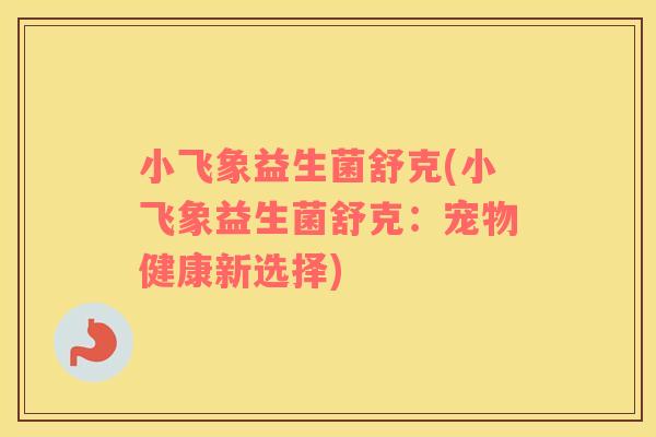 小飞象益生菌舒克(小飞象益生菌舒克:宠物健康新选择) 小飞象益生菌舒克(小飞象益生菌舒克:宠物健康新选择)
