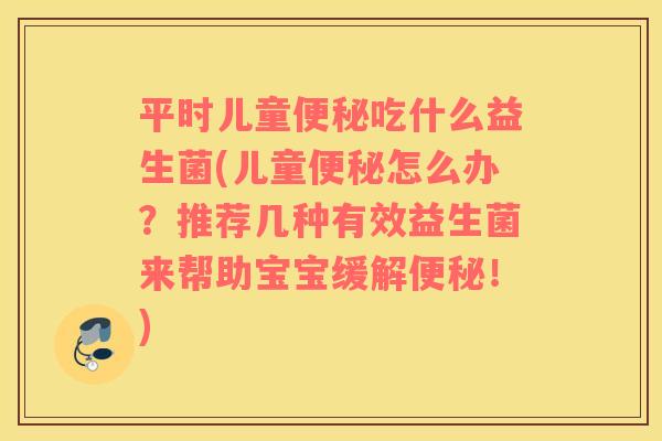 平时儿童吃什么益生菌(儿童怎么办？推荐几种有效益生菌来帮助宝宝缓解！)