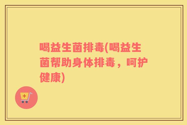 喝益生菌排毒(喝益生菌帮助身体排毒，呵护健康)