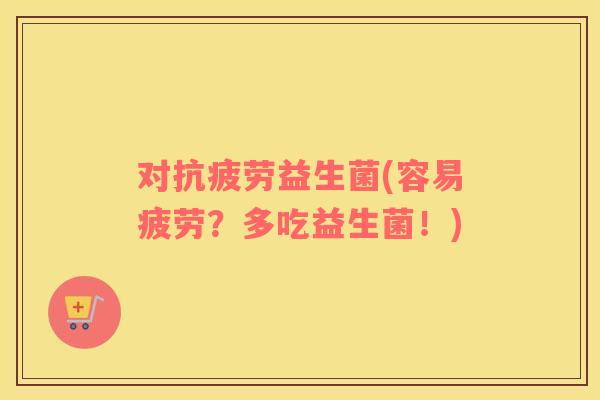 对益生菌(容易疲劳?多吃益生菌!) 对益生菌(容易疲劳?多吃益生菌!)